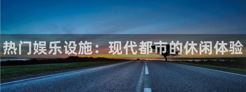 天富平台平台下载入口：热门娱乐设施：现代都市的休闲体验
