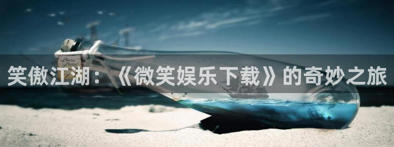 天富平台,com：笑傲江湖：《微笑娱乐下载》的奇妙之旅