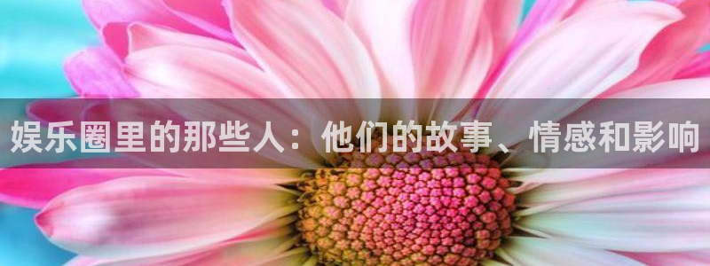 壹号大舞台娱乐app下载安装：娱乐圈里的那些人：他们的故事、情感和影响